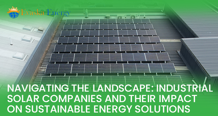 Navigating The Landscape: Industrial Solar Companies And Their Impact on Sustainable Energy Solutions